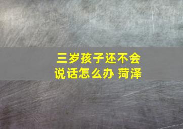 三岁孩子还不会说话怎么办 菏泽