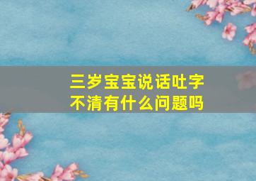 三岁宝宝说话吐字不清有什么问题吗