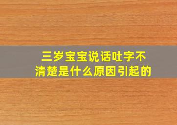 三岁宝宝说话吐字不清楚是什么原因引起的