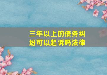 三年以上的债务纠纷可以起诉吗法律