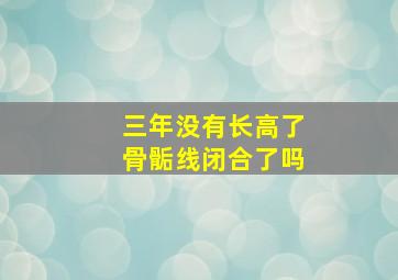 三年没有长高了骨骺线闭合了吗