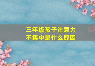 三年级孩子注意力不集中是什么原因