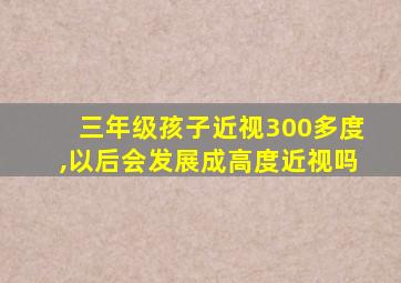 三年级孩子近视300多度,以后会发展成高度近视吗