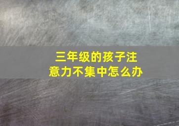 三年级的孩子注意力不集中怎么办