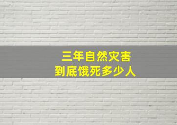 三年自然灾害到底饿死多少人