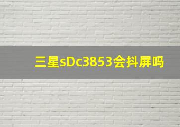 三星sDc3853会抖屏吗