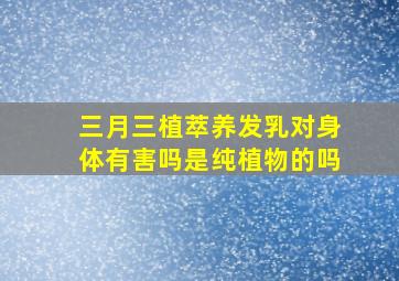 三月三植萃养发乳对身体有害吗是纯植物的吗