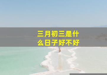 三月初三是什么日子好不好