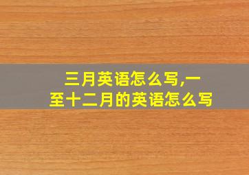 三月英语怎么写,一至十二月的英语怎么写