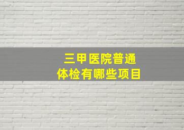 三甲医院普通体检有哪些项目