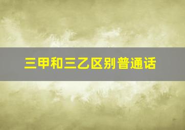 三甲和三乙区别普通话