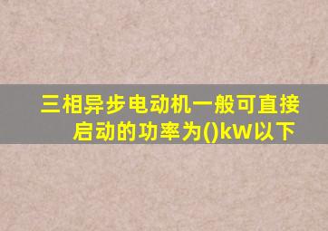 三相异步电动机一般可直接启动的功率为()kW以下