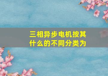 三相异步电机按其什么的不同分类为