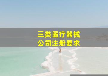 三类医疗器械公司注册要求