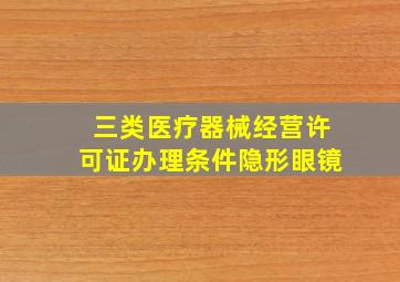 三类医疗器械经营许可证办理条件隐形眼镜