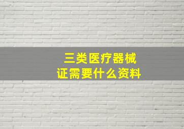 三类医疗器械证需要什么资料