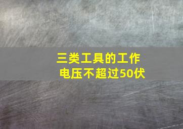 三类工具的工作电压不超过50伏