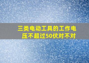 三类电动工具的工作电压不超过50伏对不对