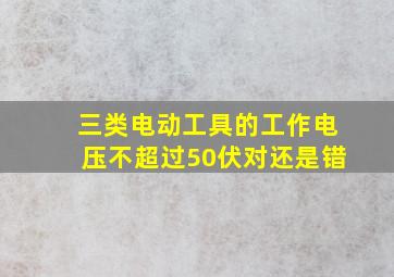 三类电动工具的工作电压不超过50伏对还是错