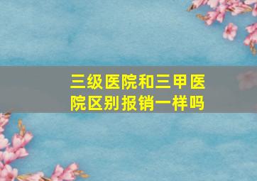 三级医院和三甲医院区别报销一样吗