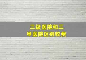 三级医院和三甲医院区别收费