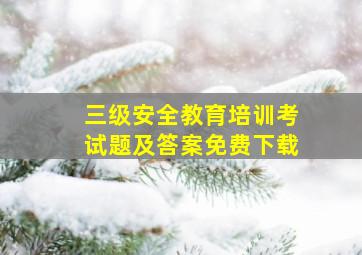 三级安全教育培训考试题及答案免费下载