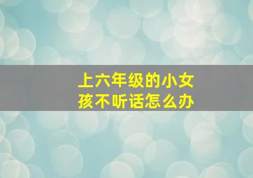 上六年级的小女孩不听话怎么办