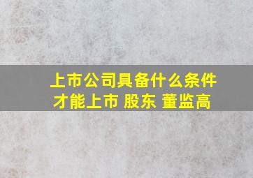 上市公司具备什么条件才能上市 股东 董监高