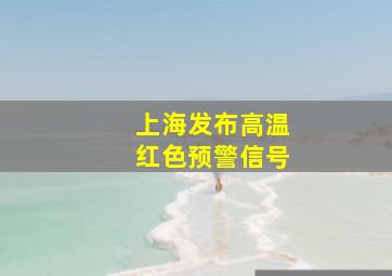 上海发布高温红色预警信号