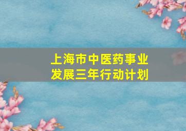 上海市中医药事业发展三年行动计划