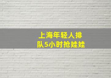 上海年轻人排队5小时抢娃娃;8;8