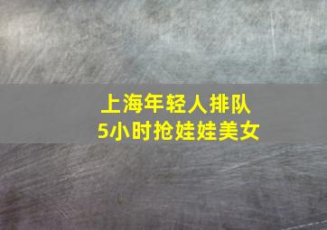 上海年轻人排队5小时抢娃娃美女