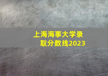 上海海事大学录取分数线2023