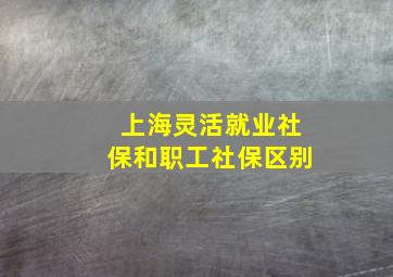 上海灵活就业社保和职工社保区别