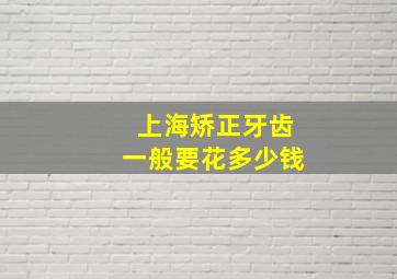 上海矫正牙齿一般要花多少钱