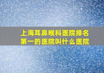 上海耳鼻喉科医院排名第一的医院叫什么医院