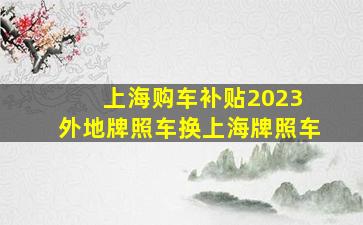 上海购车补贴2023 外地牌照车换上海牌照车