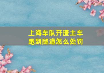 上海车队开渣土车跑到隧道怎么处罚