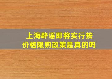 上海辟谣即将实行按价格限购政策是真的吗