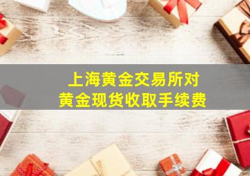 上海黄金交易所对黄金现货收取手续费