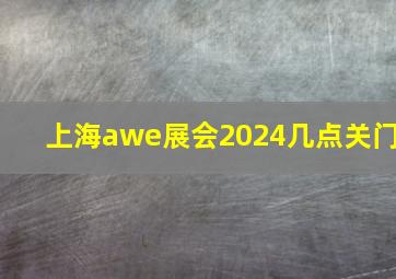 上海awe展会2024几点关门