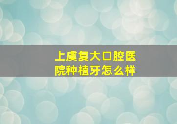 上虞复大口腔医院种植牙怎么样