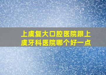 上虞复大口腔医院跟上虞牙科医院哪个好一点