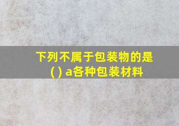 下列不属于包装物的是( ) a各种包装材料