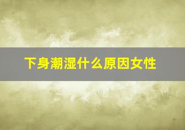 下身潮湿什么原因女性