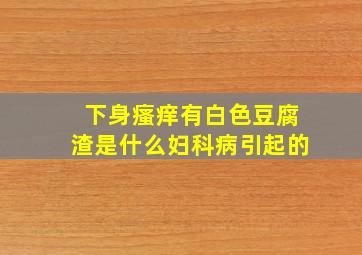 下身瘙痒有白色豆腐渣是什么妇科病引起的