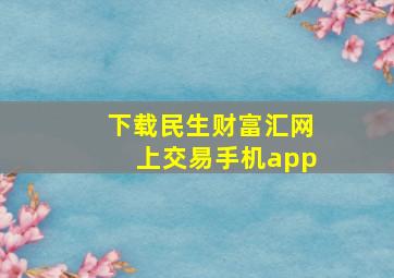 下载民生财富汇网上交易手机app