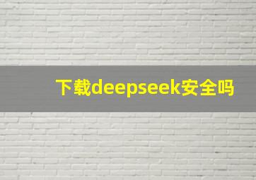 下载deepseek安全吗