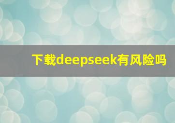 下载deepseek有风险吗