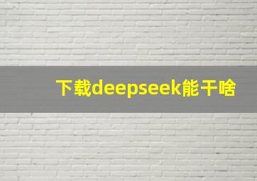 下载deepseek能干啥